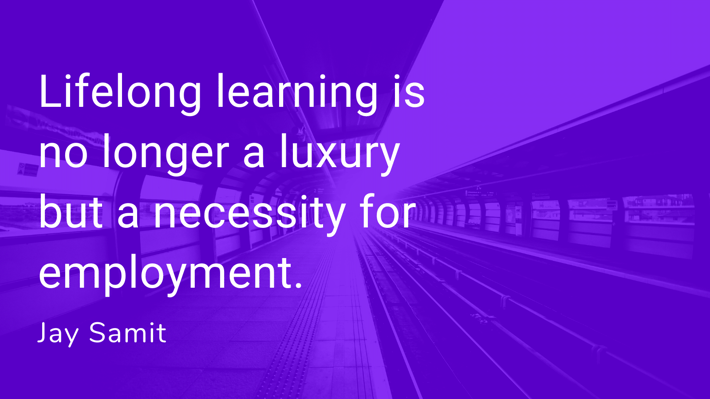 Lifelong learning is no longer a luxury but a necessity for employment . Jay Samit
